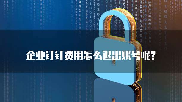 企业钉钉费用怎么退出账号呢?