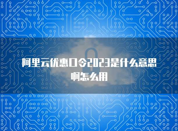 阿里云优惠口令2023是什么意思啊怎么用