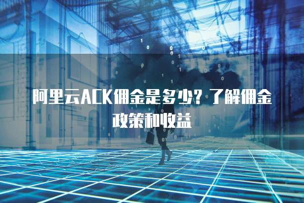 阿里云ACK佣金是多少?了解佣金政策和收益
