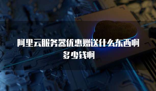 阿里云服务器优惠赠送什么东西啊多少钱啊