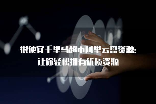 很便宜千里马超市阿里云盘资源:让你轻松拥有优质资源