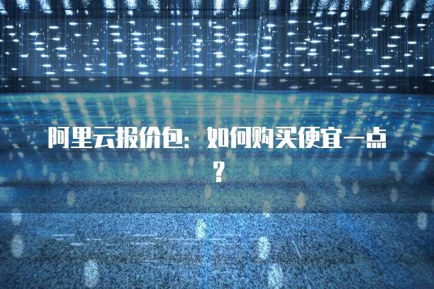 阿里云报价包:如何购买便宜一点?