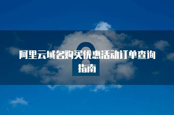 阿里云域名购买优惠活动订单查询指南