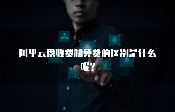 阿里云盘收费和免费的区别是什么呢?