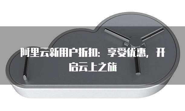 阿里云新用户折扣:享受优惠,开启云上之旅