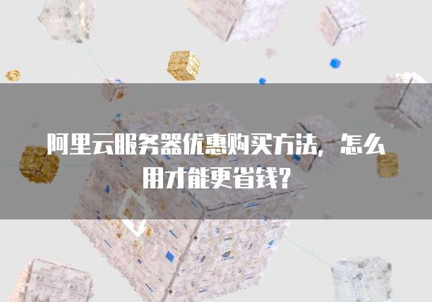 阿里云服务器优惠购买方法,怎么用才能更省钱?