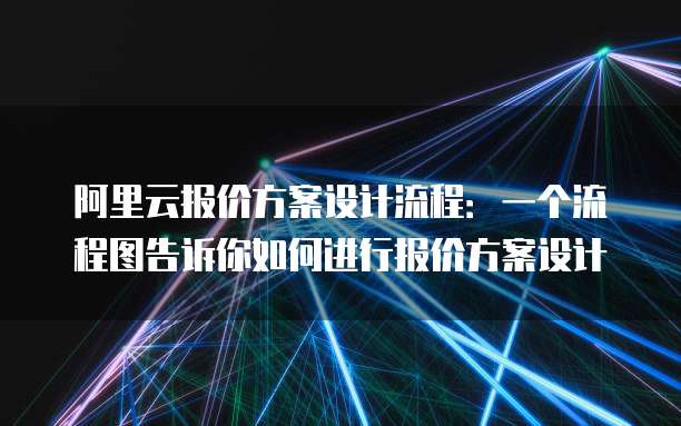 阿里云报价方案设计流程：一个流程图告诉你如何进行报价方案设计