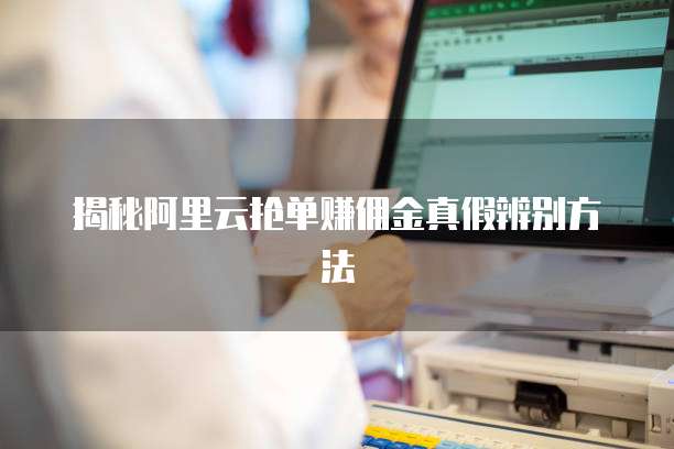 揭秘阿里云抢单赚佣金真假辨别方法