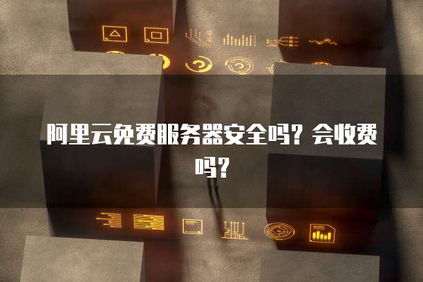 阿里云免费服务器安全吗？会收费吗？