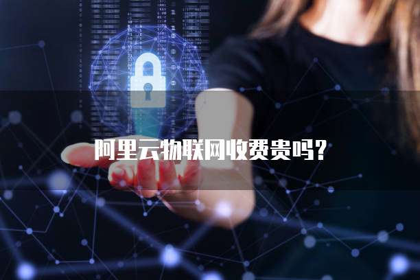 阿里云物联网收费贵吗？