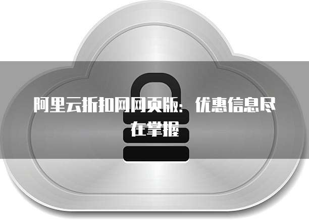 阿里云折扣网网页版:优惠信息尽在掌握