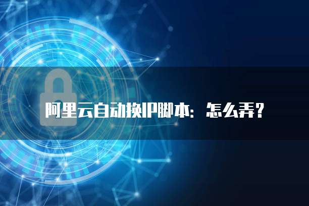 阿里云自动换IP脚本:怎么弄?
