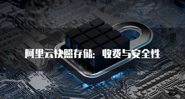 阿里云快照存储:收费与安全性