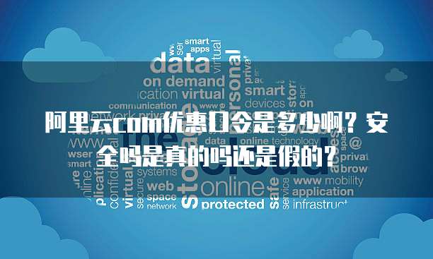 阿里云com优惠口令是多少啊?安全吗是真的吗还是假的?