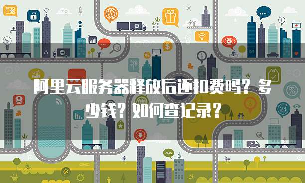 阿里云服务器释放后还扣费吗?多少钱?如何查记录?