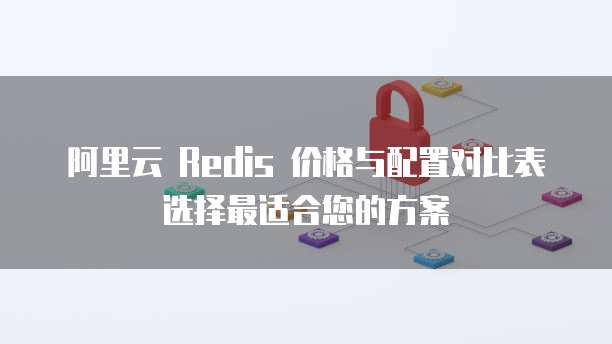 阿里云 Redis 价格与配置对比表选择最适合您的方案