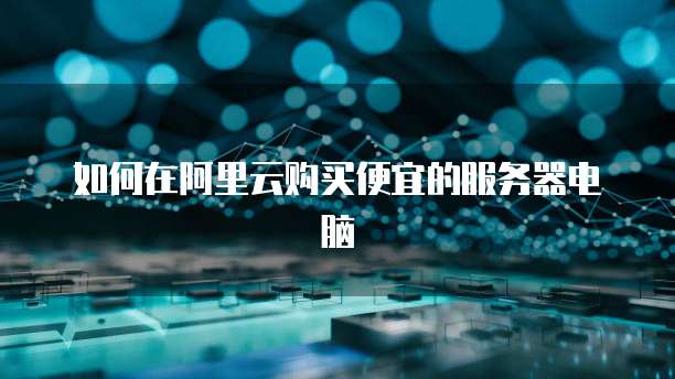 如何在阿里云购买便宜的服务器电脑