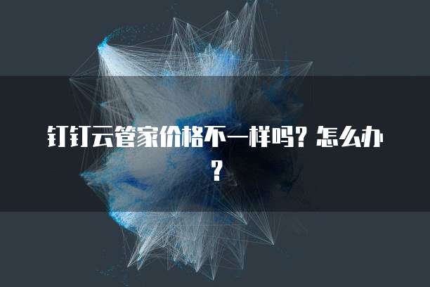 钉钉云管家价格不一样吗?怎么办?