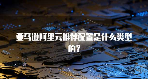 亚马逊阿里云推荐配置是什么类型的?