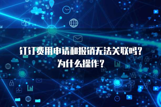 钉钉费用申请和报销无法关联吗?为什么操作?