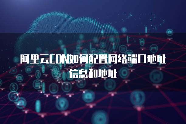 阿里云CDN如何配置网络端口地址信息和地址