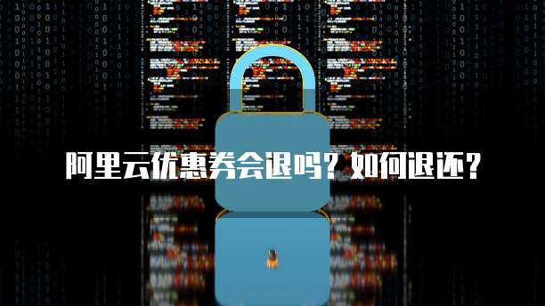 阿里云优惠券会退吗?如何退还?