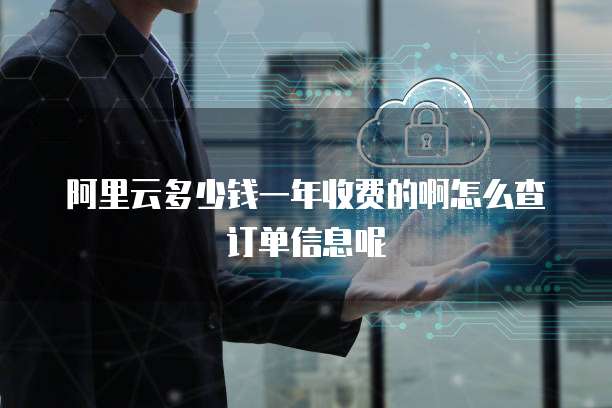 阿里云多少钱一年收费的啊怎么查订单信息呢