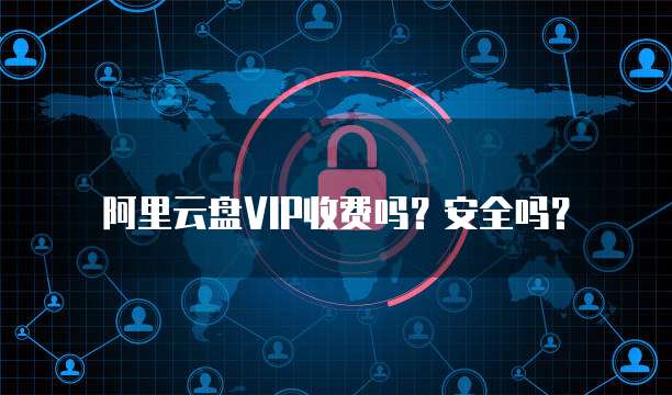 阿里云盘VIP收费吗?安全吗?