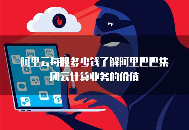 阿里云每股多少钱了解阿里巴巴集团云计算业务的价值