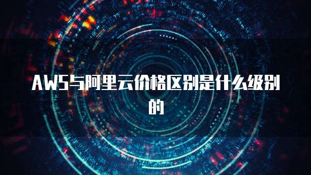 AWS与阿里云价格区别是什么级别的
