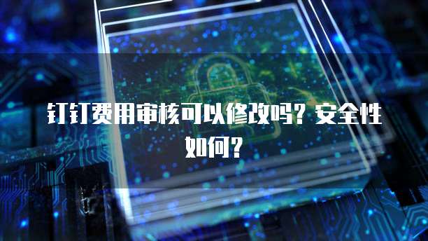 钉钉费用审核可以修改吗?安全性如何?