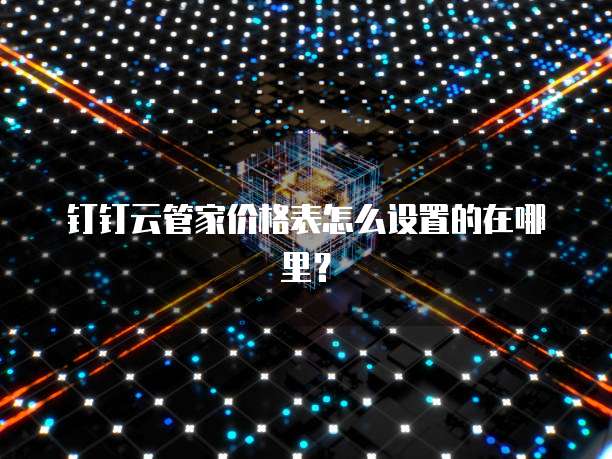 钉钉云管家价格表怎么设置的在哪里?