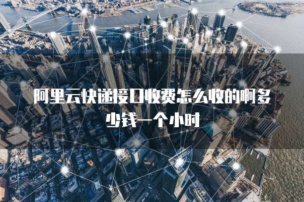 阿里云快递接口收费怎么收的啊多少钱一个小时