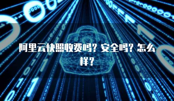 阿里云快照收费吗?安全吗?怎么样?