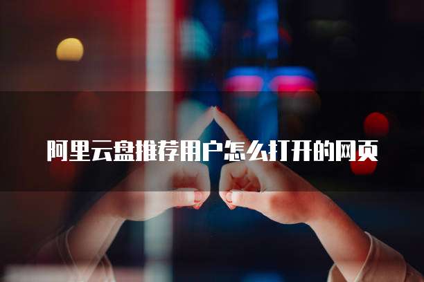 阿里云盘推荐用户怎么打开的网页