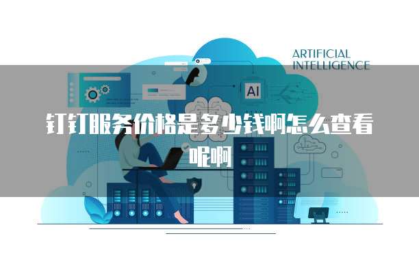 钉钉服务价格是多少钱啊怎么查看呢啊