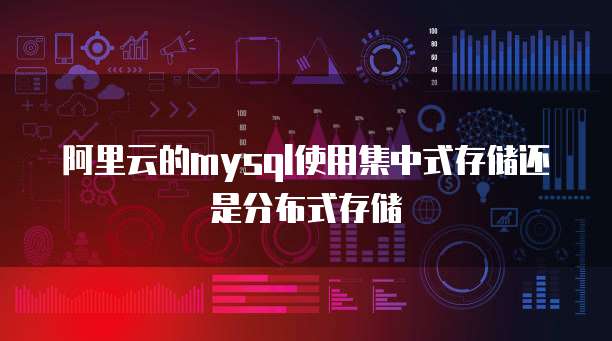 阿里云的mysql使用集中式存储还是分布式存储