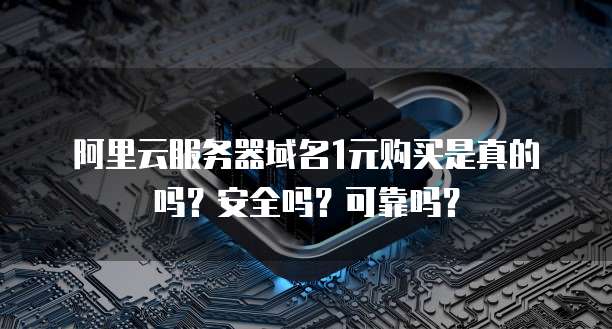 阿里云服务器域名1元购买是真的吗?安全吗?可靠吗?