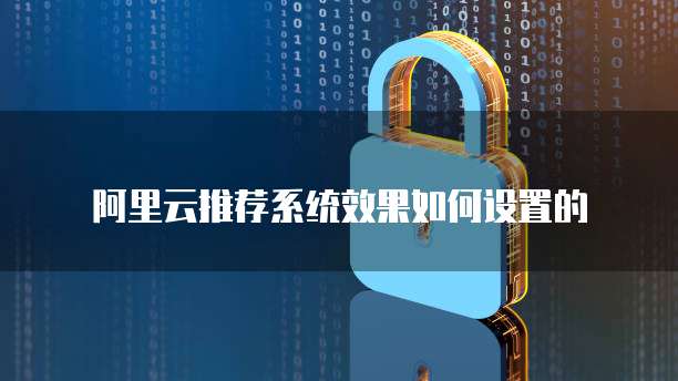 阿里云推荐系统效果如何设置的