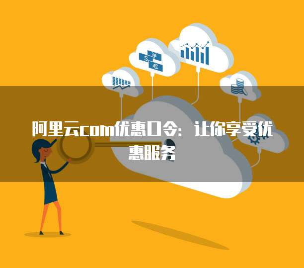 阿里云com优惠口令:让你享受优惠服务
