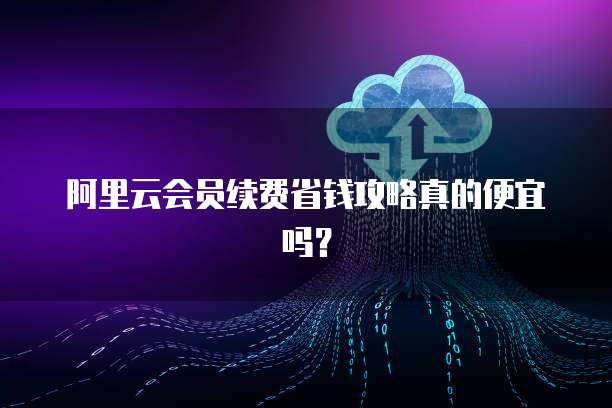阿里云会员续费省钱攻略真的便宜吗?