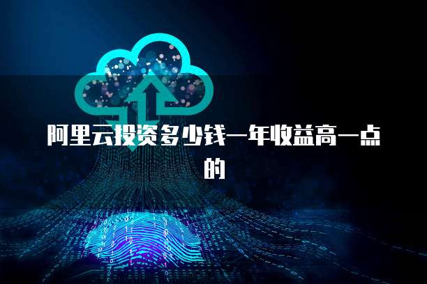 阿里云投资多少钱一年收益高一点的
