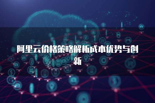 阿里云价格策略解析成本优势与创新