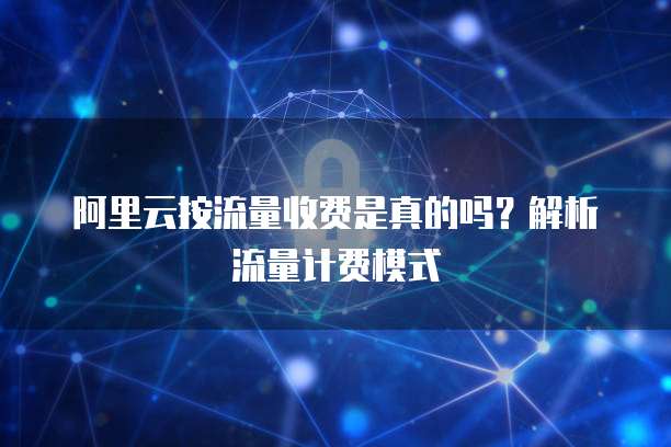 阿里云按流量收费是真的吗?解析流量计费模式