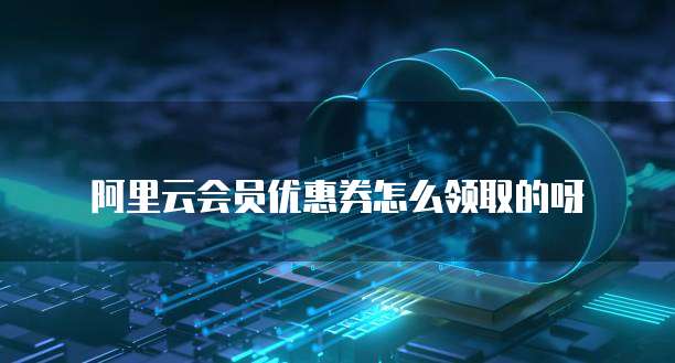 阿里云会员优惠券怎么领取的呀