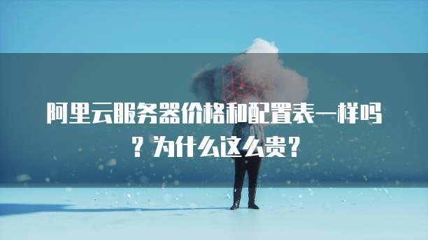 阿里云服务器价格和配置表一样吗?为什么这么贵?