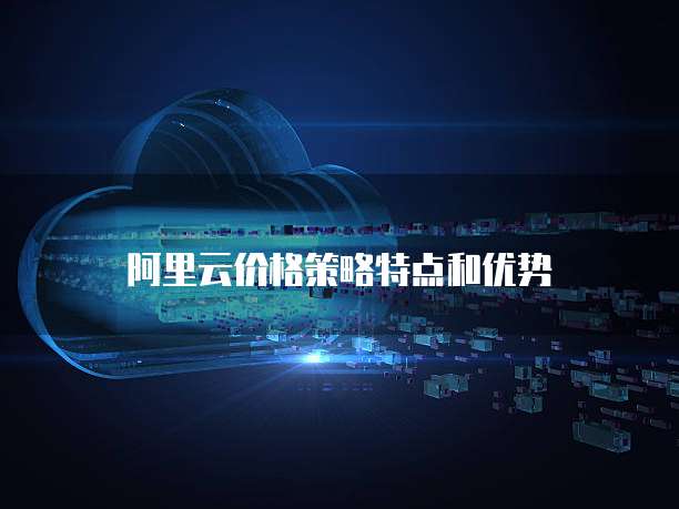 阿里云价格策略特点和优势