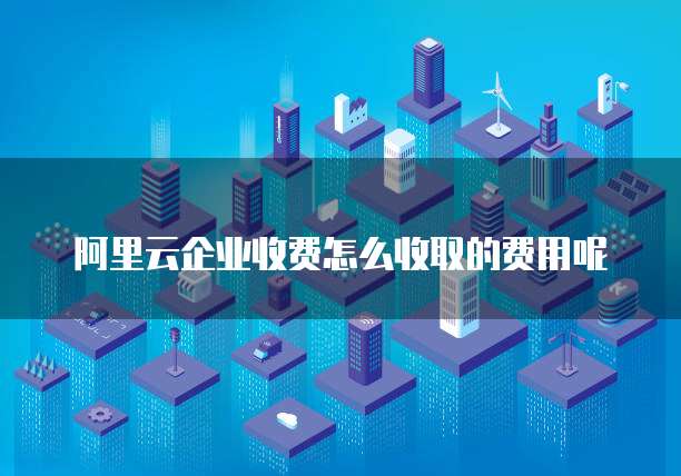 阿里云企业收费怎么收取的费用呢