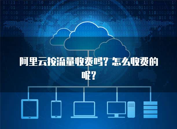 阿里云按流量收费吗?怎么收费的呢?