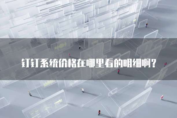 钉钉系统价格在哪里看的明细啊?